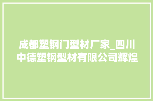 成都塑钢门型材厂家_四川中德塑钢型材有限公司辉煌十年 实木门