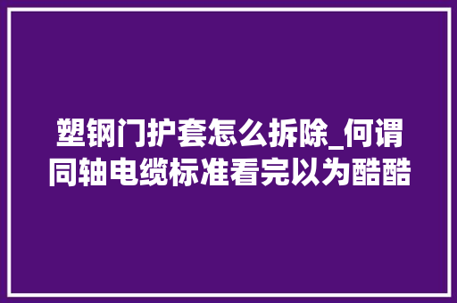 塑钢门护套怎么拆除_何谓同轴电缆标准看完以为酷酷哒 铝合金门