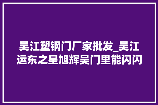 吴江塑钢门厂家批发_吴江运东之星旭辉吴门里能闪闪发光吗