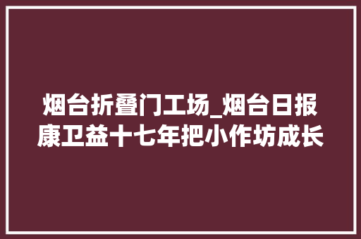 烟台折叠门工场_烟台日报康卫益十七年把小作坊成长成行业领头羊 滑动门