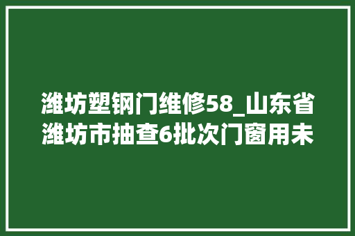 潍坊塑钢门维修58_山东省潍坊市抽查6批次门窗用未增塑聚氯乙烯PVCU型材产品合格率100 滑动门 潍坊塑钢门维修58_山东省潍坊市抽查6批次门窗用未增塑聚氯乙烯PVCU型材产品合格率100 滑动门