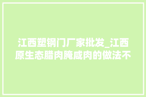 江西塑钢门厂家批发_江西原生态腊肉腌咸肉的做法不用熏简单一腌一挂好吃零添加