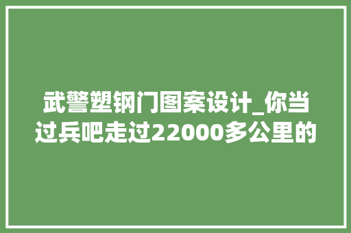 武警塑钢门图案设计_你当过兵吧走过22000多公里的那种 铝合金门