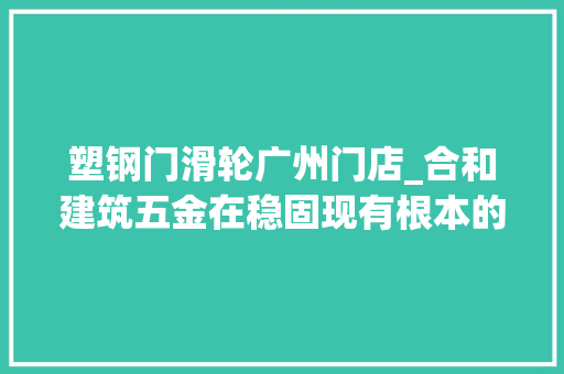 塑钢门滑轮广州门店_合和建筑五金在稳固现有根本的同时进一步追求稳健成长