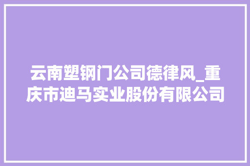 云南塑钢门公司德律风_重庆市迪马实业股份有限公司2021年公司及控股子公司估量担保额度通知书记