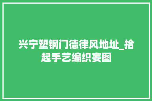 兴宁塑钢门德律风地址_拾起手艺编织妄图