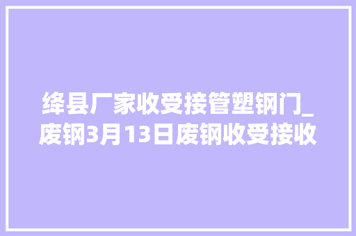 绛县厂家收受接管塑钢门_废钢3月13日废钢收受接收价格调解信息