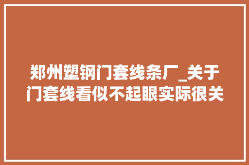 郑州塑钢门套线条厂_关于门套线看似不起眼实际很关键