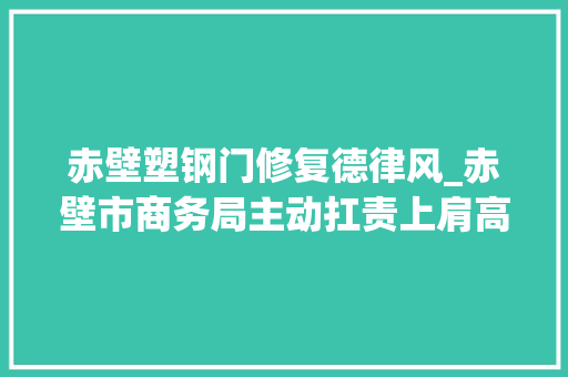 赤壁塑钢门修复德律风_赤壁市商务局主动扛责上肩高效解决企业诉求