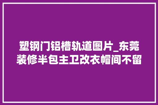 塑钢门铝槽轨道图片_东莞装修半包主卫改衣帽间不留心这些后患无穷