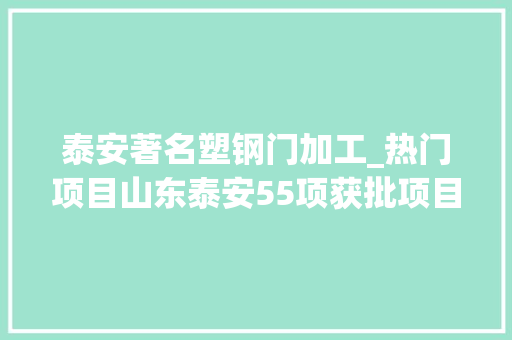泰安著名塑钢门加工_热门项目山东泰安55项获批项目及时宣告为你开启商机