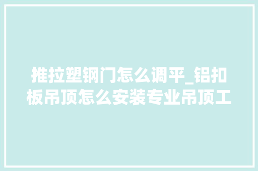 推拉塑钢门怎么调平_铝扣板吊顶怎么安装专业吊顶工教你7步安装好