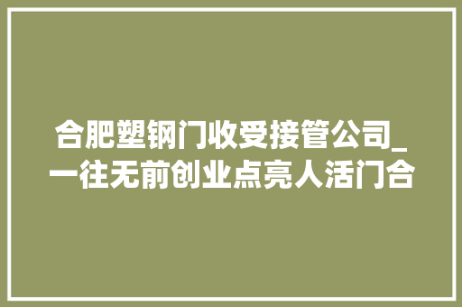 合肥塑钢门收受接管公司_一往无前创业点亮人活门合肥创业者们的故事五 复合门