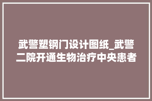 武警塑钢门设计图纸_武警二院开通生物治疗中央患者挂号窗口