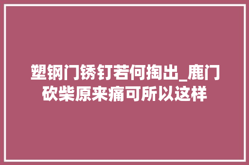塑钢门锈钉若何掏出_鹿门砍柴原来痛可所以这样