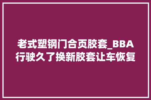 老式塑钢门合页胶套_BBA行驶久了换新胶套让车恢复以前的高级感
