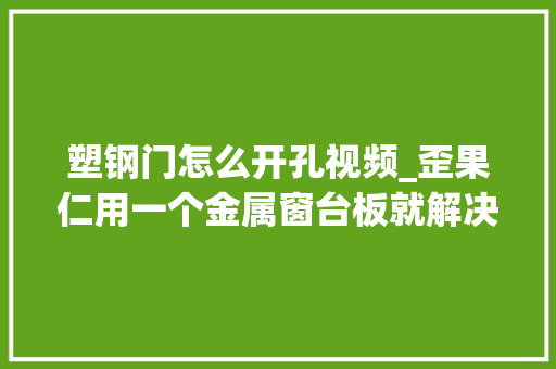 塑钢门怎么开孔视频_歪果仁用一个金属窗台板就解决了门窗洞口渗水的问题