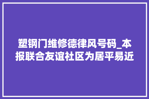 塑钢门维修德律风号码_本报联合友谊社区为居平易近义务供应维修等做事
