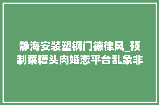 静海安装塑钢门德律风_预制菜糟头肉婚恋平台乱象非标灭火器315晚会曝光后最新进展