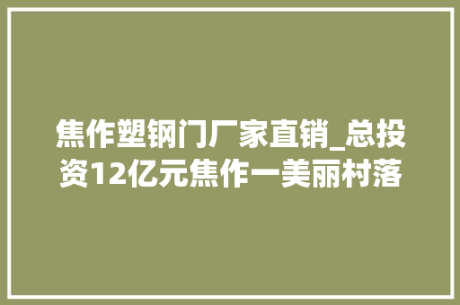焦作塑钢门厂家直销_总投资12亿元焦作一美丽村落示范村培植项目获批涉及这5个村