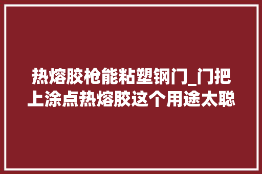 热熔胶枪能粘塑钢门_门把上涂点热熔胶这个用途太聪明懂得决了很多家庭大年夜烦恼