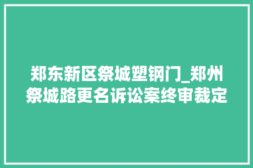 郑东新区祭城塑钢门_郑州祭城路更名诉讼案终审裁定坚持一审裁定