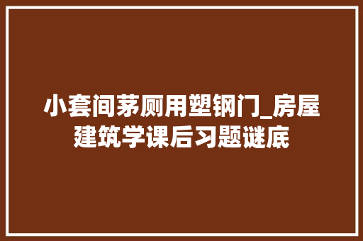 小套间茅厕用塑钢门_房屋建筑学课后习题谜底