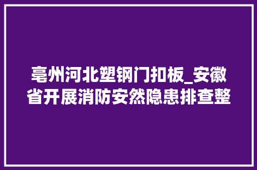 亳州河北塑钢门扣板_安徽省开展消防安然隐患排查整治行动