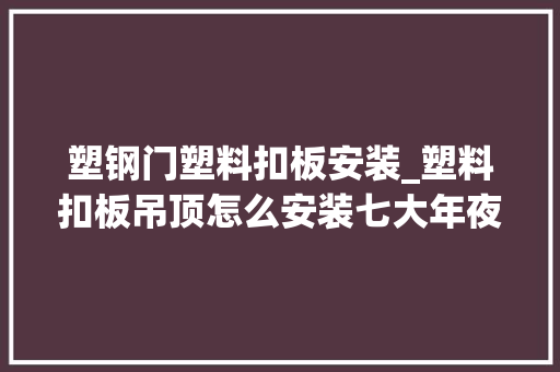 塑钢门塑料扣板安装_塑料扣板吊顶怎么安装七大年夜步骤为你具体解答