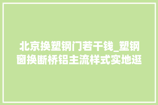 北京换塑钢门若干钱_塑钢窗换断桥铝主流样式实地逛店附报价