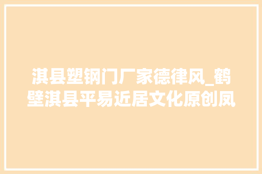 淇县塑钢门厂家德律风_鹤壁淇县平易近居文化原创凤凰宅主