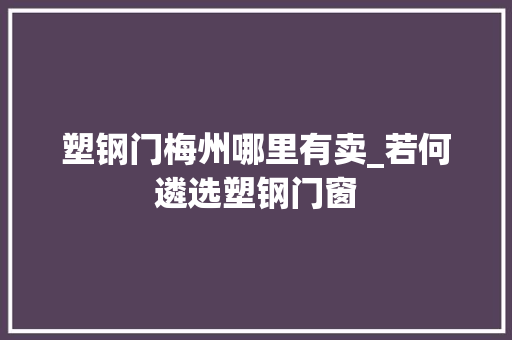 塑钢门梅州哪里有卖_若何遴选塑钢门窗