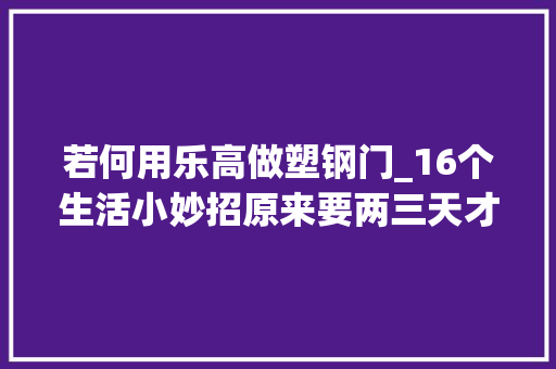 若何用乐高做塑钢门_16个生活小妙招原来要两三天才能做好的家务现在只要15分钟