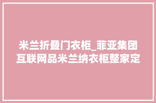 米兰折叠门衣柜_菲亚集团互联网品米兰纳衣柜整家定制翡翠华府
