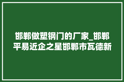 邯郸做塑钢门的厂家_邯郸平易近企之星邯郸市瓦德新型建材有限公司董事长谢强大