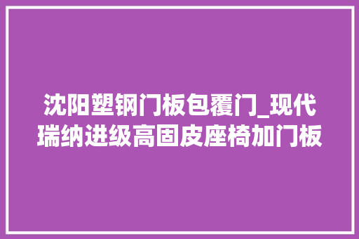 沈阳塑钢门板包覆门_现代瑞纳进级高固皮座椅加门板九百块完美搞定还能质保