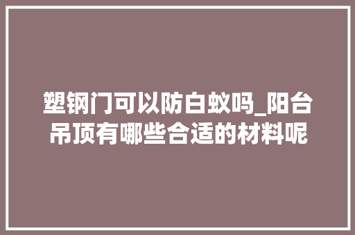 塑钢门可以防白蚁吗_阳台吊顶有哪些合适的材料呢 铝合金门