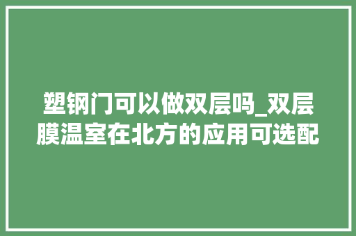 塑钢门可以做双层吗_双层膜温室在北方的应用可选配热泵采暖太阳能采暖。