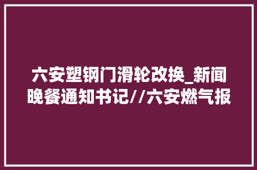 六安塑钢门滑轮改换_新闻晚餐通知书记//六安燃气报装流程简化了 铝合金门