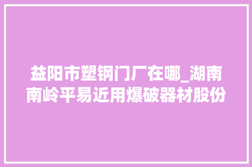益阳市塑钢门厂在哪_湖南南岭平易近用爆破器材股份有限公司关于深圳证券交易所对公司2018年报问询函回答的通知书记 铝合金门