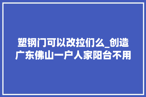 塑钢门可以改拉们么_创造广东佛山一户人家阳台不用断桥铝改成推拉门效果绝了