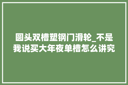 圆头双槽塑钢门滑轮_不是我说买大年夜单槽怎么讲究这么多这8个细节不留心真弗成