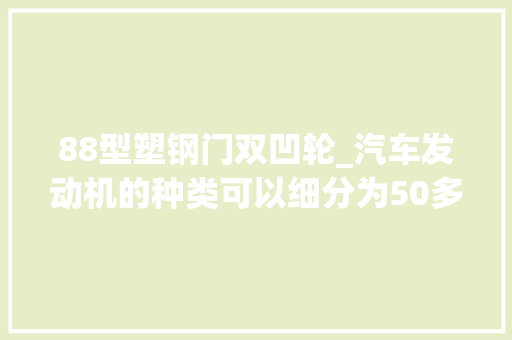 88型塑钢门双凹轮_汽车发动机的种类可以细分为50多种非专业人士估计还真不知道 铝合金门