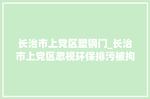 长治市上党区塑钢门_长治市上党区忽视环保排污被拘