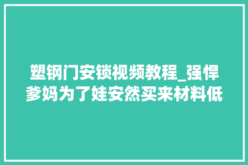 塑钢门安锁视频教程_强悍爹妈为了娃安然买来材料低廉甜头防盗网