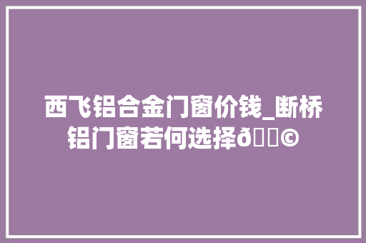 西飞铝合金门窗价钱_断桥铝门窗若何选择😩
