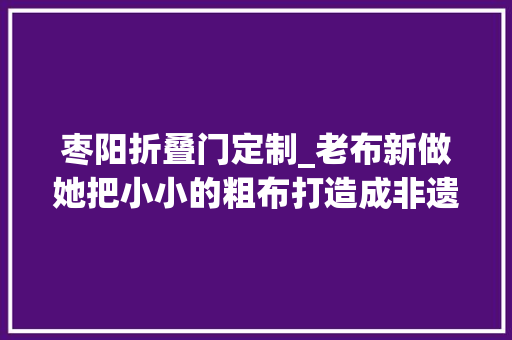枣阳折叠门定制_老布新做她把小小的粗布打造成非遗文化特色家当