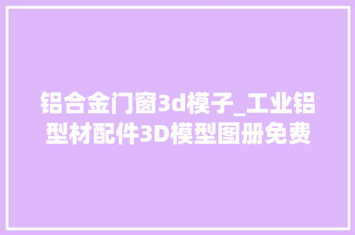 铝合金门窗3d模子_工业铝型材配件3D模型图册免费分享做设计你肯定用获得