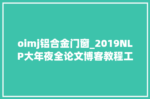 oimj铝合金门窗_2019NLP大年夜全论文博客教程工程进展全梳理长文预警