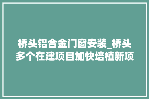 桥头铝合金门窗安装_桥头多个在建项目加快培植新项目工程开工期近